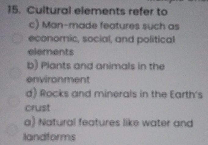 Cultural elements refer to
c) Man-made features such as
economic, social, and political
elements
b) Plants and animals in the
environment
d) Rocks and minerals in the Earth's
crust
a) Natural features like water and
landforms