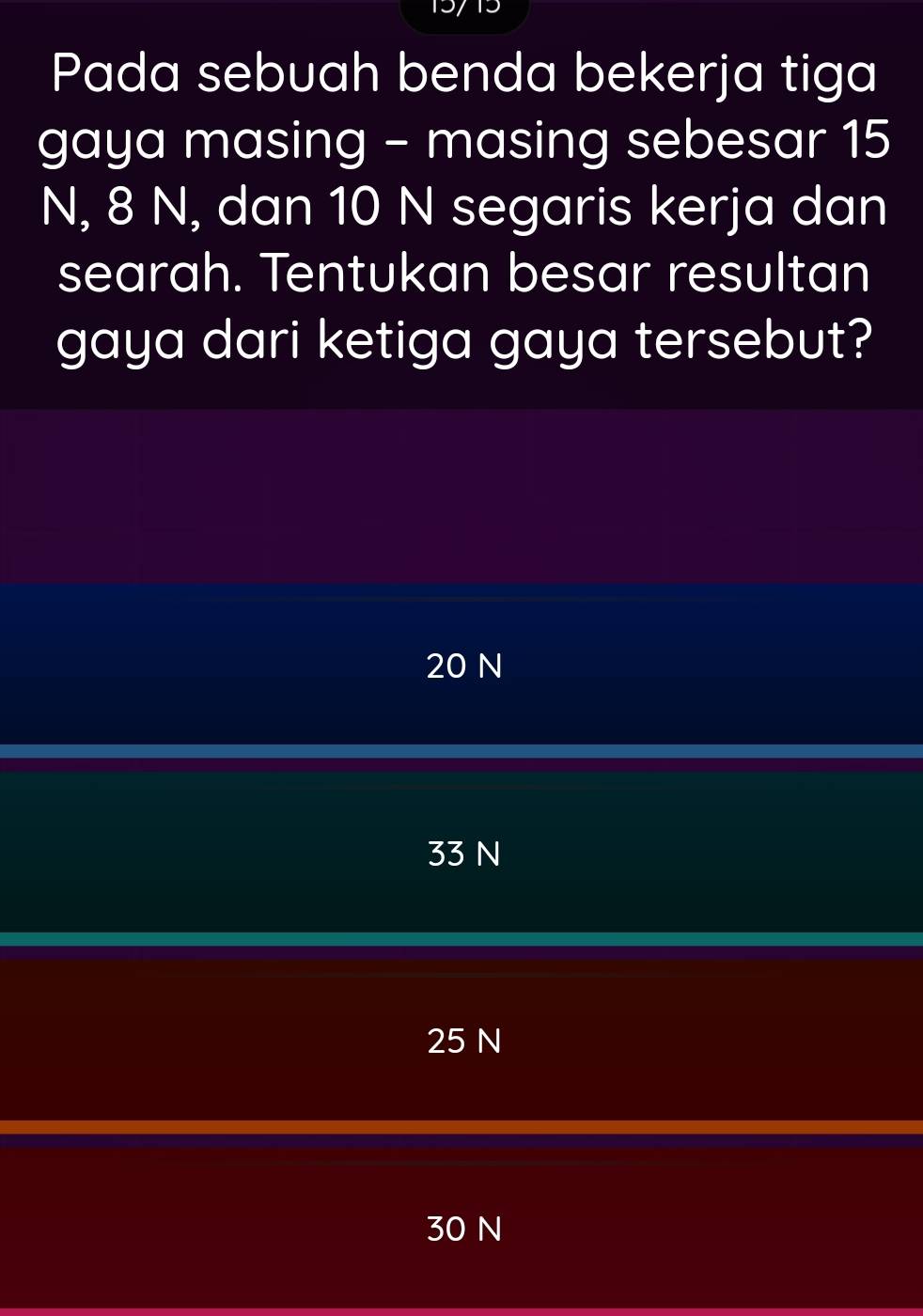 Pada sebuah benda bekerja tiga
gaya masing - masing sebesar 15
N, 8 N, dan 10 N segaris kerja dan
searah. Tentukan besar resultan
gaya dari ketiga gaya tersebut?
20 N
33 N
25 N
30 N