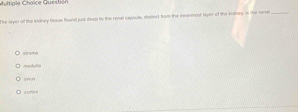 Question
The layer of the kidney tissue found just deep to the renal capsule, distinct from the innermost layer of the kidney, is the renal_
stroma
medulla
sinus
cortex