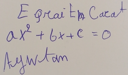 Egrait Cacal
ax^2+bx+c=0
Aogwct am