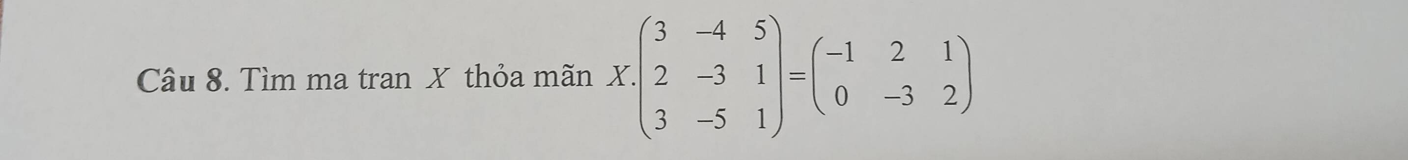 Tìm ma tran X thỏa mãn X:beginpmatrix 3&-4&5 2&-3&1 3&-5&1endpmatrix =beginpmatrix -1&2&1 0&-3&2endpmatrix