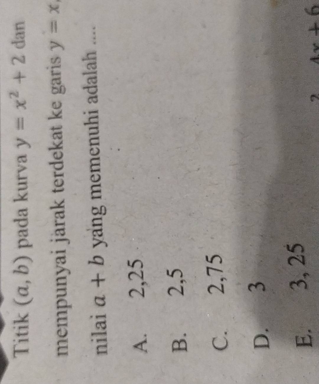 Titik (a,b) pada kurva y=x^2+2 dan
mempunyai jarak terdekat ke garis y=x, 
nilai a+b yang memenuhi adalah ....
A. 2, 25
B. 2, 5
C. 2,75
D. 3
E. 3, 25
2 4x+6