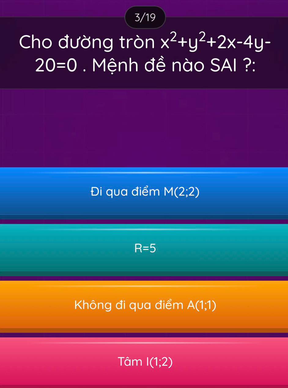 3/19
Cho đường tròn x^2+y^2+2x-4y-
20=0. Mệnh đề nào SAI ?:
Đi qua điểm M(2;2)
R=5
Không đi qua điểm A(1;1)
Tâm I(1;2)