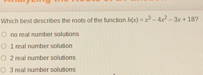 Which best describes the roots of the function h(x)=x^3-4x^2-3x+18 ？
no real number solutions
1 real number solution
2 real number solutions
3 real number solutions