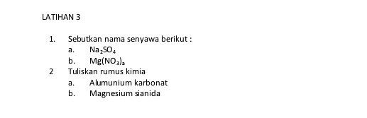 LATIHAN 3 
1. Sebutkan nama senyawa berikut : 
a. Na_2SO_4
b. Mg(NO_3)_a
2 Tuliskan rumus kimia 
a. Alumunium karbonat 
b. Magnesium sianida