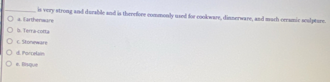 is very strong and durable and is therefore commonly used for cookware, dinnerware, and much ceramic sculpture.
a. Earthenware
b. Terra-cotta
c. Stoneware
d. Porcelain
e. Bisque