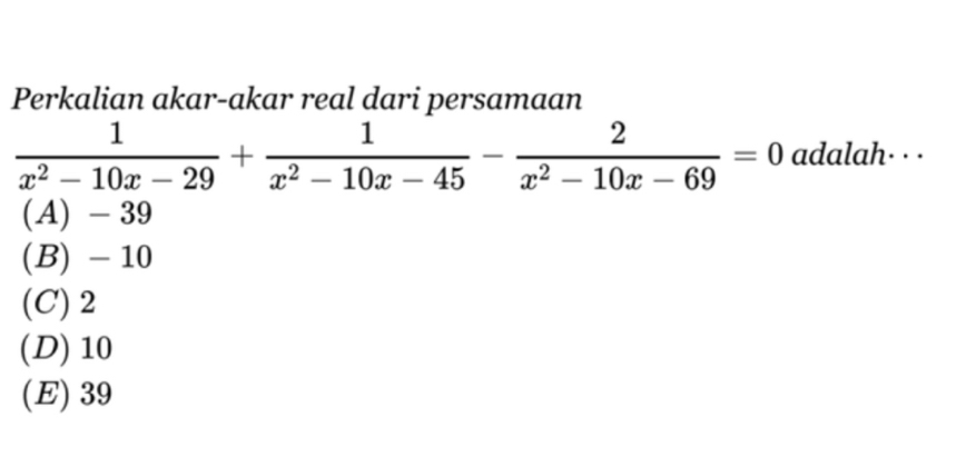 Perkalian akar-akar real dari persamaan
 1/x^2-10x-29 + 1/x^2-10x-45 - 2/x^2-10x-69 =0 adalah. . .
(A) - 39
(B) - 10
(C) 2
(D) 10
(E) 39