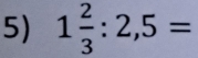 1 2/3 :2,5=