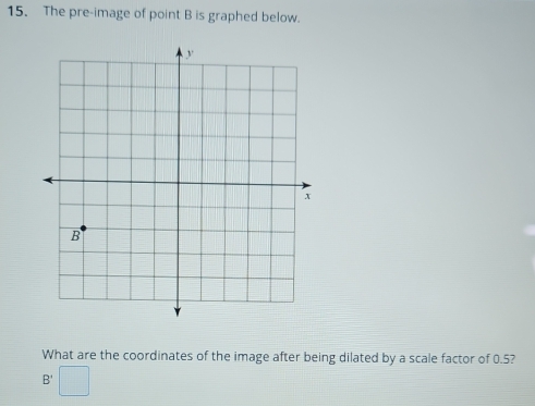 The pre-image of point B is graphed below. 
What are the coordinates of the image after being dilated by a scale factor of 0.5?
B'□