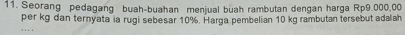 Seorang .pedagang buah-buahan menjual buah rambutan dengan harga Rp9.000,00
per kg dan ternyata ia rugi sebesar 10%. Harga pembelian 10 kg rambutan tersebut adalah