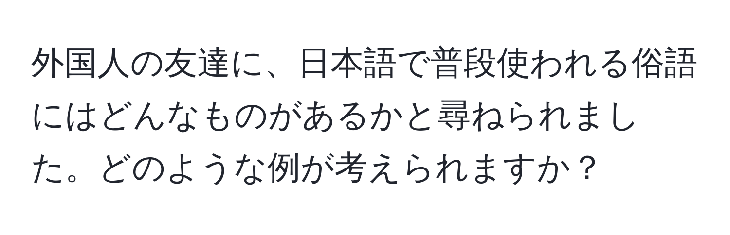 外国人の友達に、日本語で普段使われる俗語にはどんなものがあるかと尋ねられました。どのような例が考えられますか？