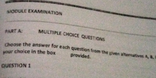 MODULE EXAMINATION 
PART A: MULTIPLE CHOICE QUEST ONS 
your choice in the box Choose the answer for each question from the given alternatives A, 8, 
provided. 
QUESTION 1