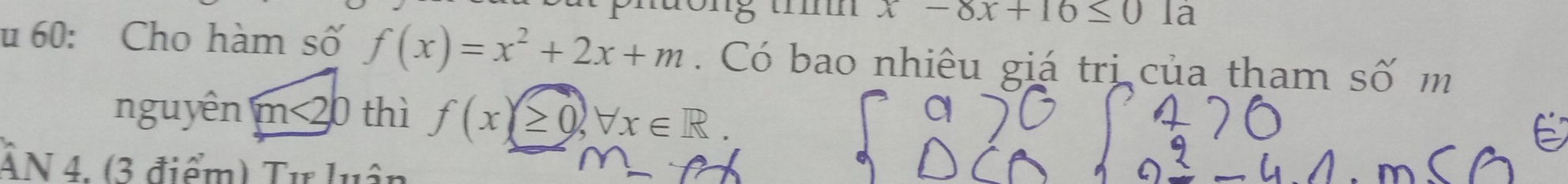 x-8x+16≤ 0 la 
u 60: Cho hàm số f(x)=x^2+2x+m Có bao nhiêu giá trị của tham số m 
nguyên m<20</tex> thì f(x)≥ 0, forall x∈ R. 
ẤN 4. (3 điểm) Tư luận