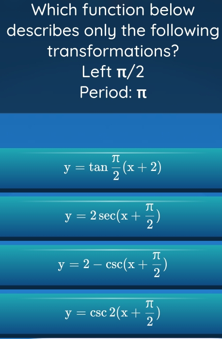 Which function below
describes only the following
transformations?
Left π/2
Period: π
y=tan  π /2 (x+2)
y=2sec (x+ π /2 )
y=2-csc (x+ π /2 )
y=csc 2(x+ π /2 )