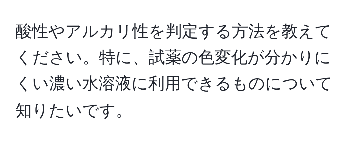 酸性やアルカリ性を判定する方法を教えてください。特に、試薬の色変化が分かりにくい濃い水溶液に利用できるものについて知りたいです。