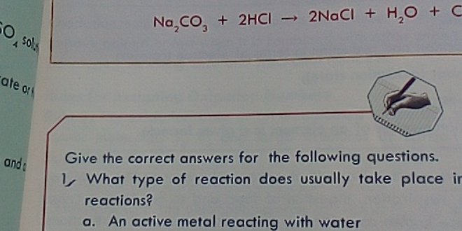 Na_2CO_3+2HClto 2NaCl+H_2O+C
O_4 soks
ate 
and 
Give the correct answers for the following questions.
What type of reaction does usually take place in
reactions?
a. An active metal reacting with water