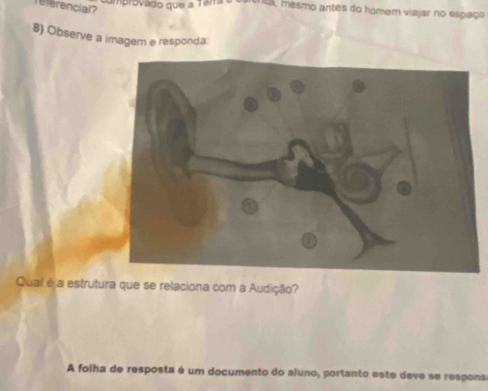 referencial? 
omprovado que a Tara o enica, mesmo antes do homem viajar no espaço 
8) Observe a imagem e responda: 
Qual é a estrutura que se relaciona com a Audição? 
A folha de resposta é um documento do aluno, portanto este deve se respons