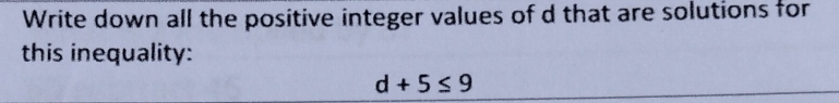 Write down all the positive integer values of d that are solutions for 
this inequality:
d+5≤ 9