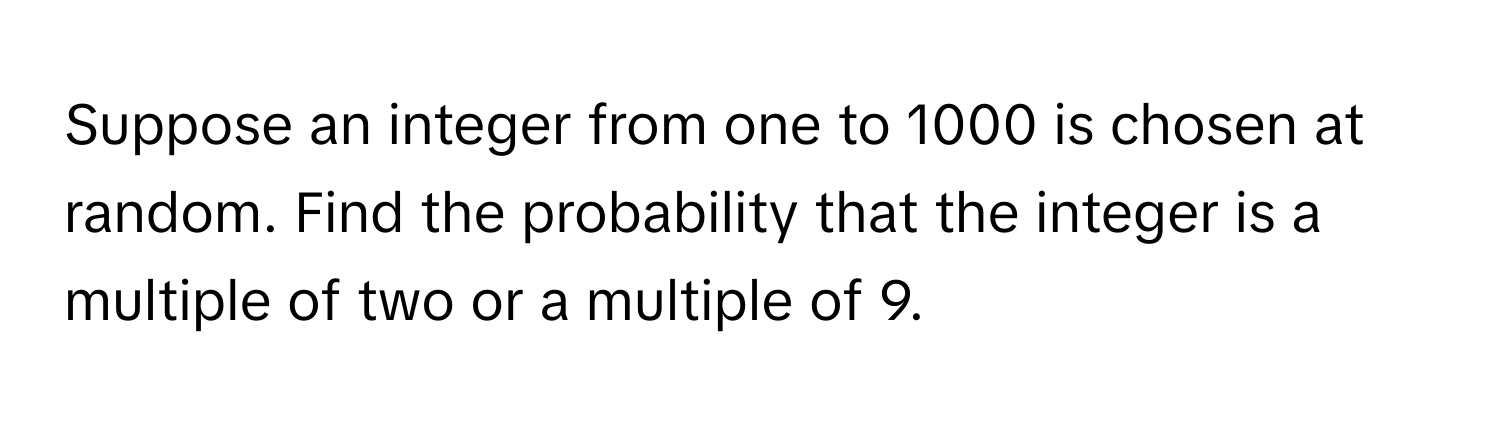 Suppose an integer from one to 1000 is chosen at random. Find the probability that the integer is a multiple of two or a multiple of 9.