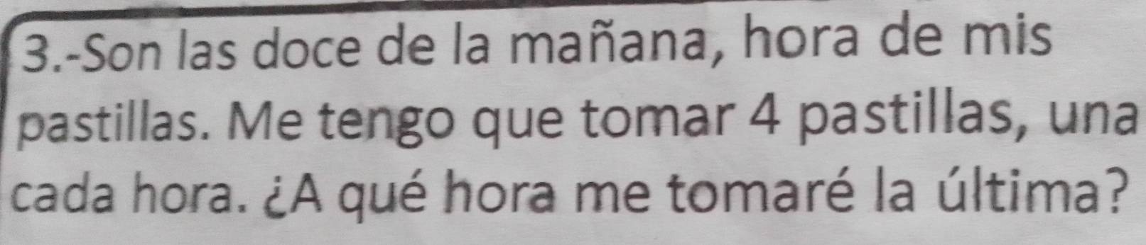 3.-Son las doce de la mañana, hora de mis 
pastillas. Me tengo que tomar 4 pastillas, una 
cada hora. ¿A qué hora me tomaré la última?