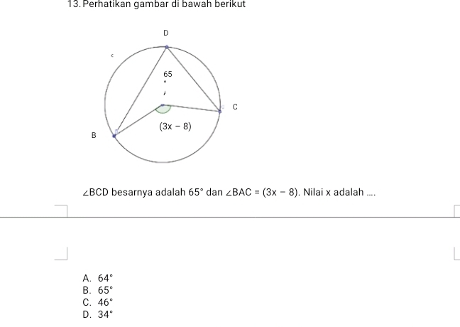 Perhatikan gambar di bawah berikut
∠ BCD besarnya adalah 65° dan ∠ BAC=(3x-8). Nilai x adalah ....
A. 64°
B. 65°
C. 46°
D. 34°