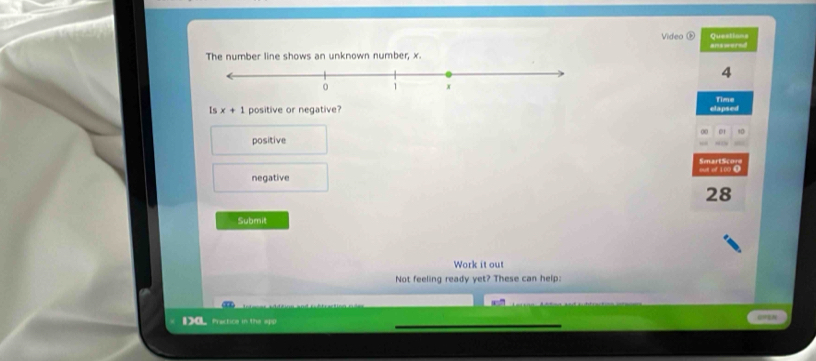 Video Questions answered
The number line shows an unknown number, x.
4
Is x+1 positive or negative? elapsed Time
positive
SmartScor
but of 100 0
negative
28
Submit
Work it out
Not feeling ready yet? These can help:
Da Practice in the app