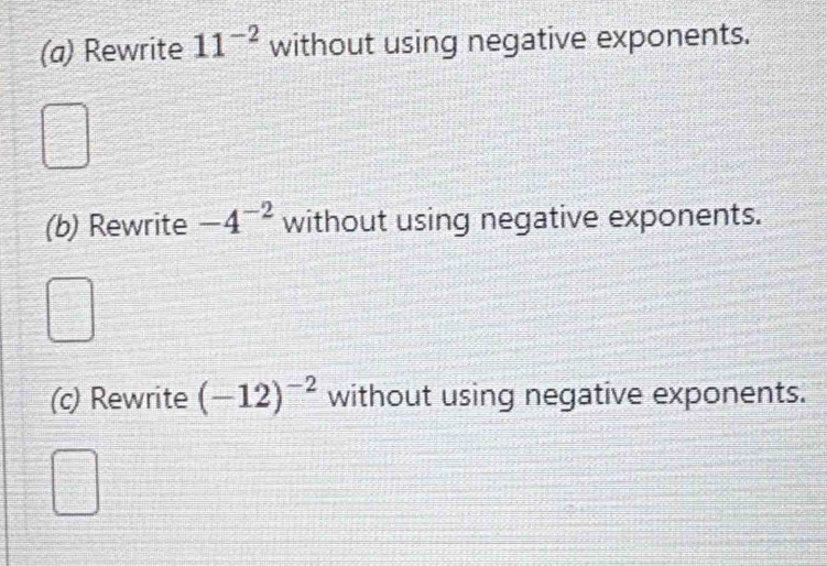 (a) Rewrite 11^(-2) without using negative exponents.
(b) Rewrite -4^(-2) without using negative exponents.
(c) Rewrite (-12)^-2 without using negative exponents.