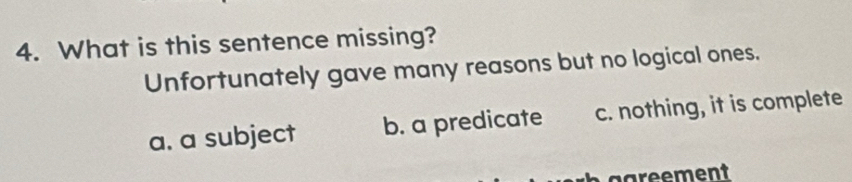 What is this sentence missing?
Unfortunately gave many reasons but no logical ones.
a. a subject b. a predicate c. nothing, it is complete
ggreement