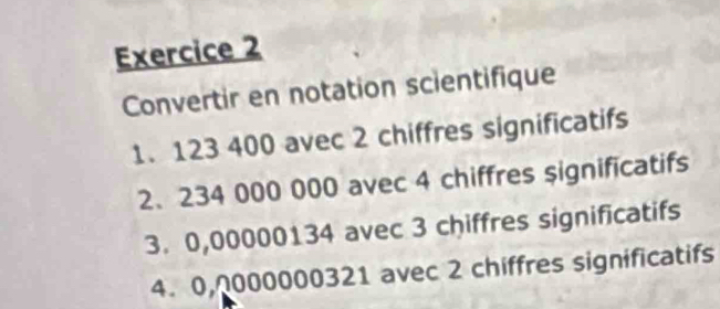 Convertir en notation scientifique 
1. 123 400 avec 2 chiffres significatifs 
2、 234 000 000 avec 4 chiffres significatifs 
3. 0,00000134 avec 3 chiffres significatifs 
4. 0,000000321 avec 2 chiffres significatifs