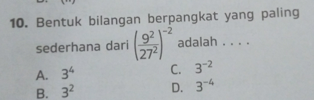 Bentuk bilangan berpangkat yang paling
sederhana dari ( 9^2/27^2 )^-2 adalah . . . .
A. 3^4
C. 3^(-2)
B. 3^2
D. 3^(-4)