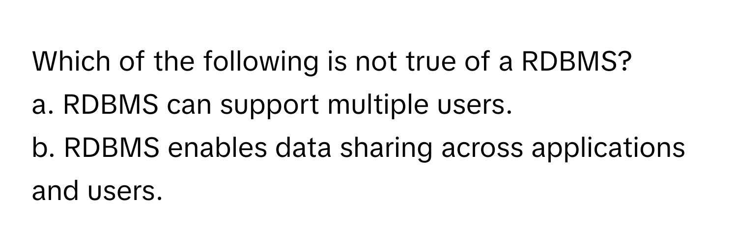 Which of the following is not true of a RDBMS?

a. RDBMS can support multiple users.
b. RDBMS enables data sharing across applications and users.