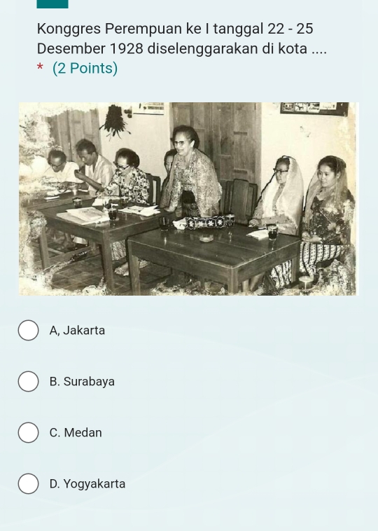 Konggres Perempuan ke I tanggal 22 - 25
Desember 1928 diselenggarakan di kota ....
* (2 Points)
A, Jakarta
B. Surabaya
C. Medan
D. Yogyakarta