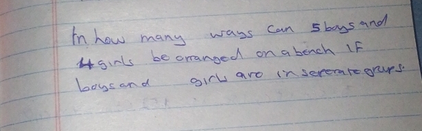 In how many wass can sboys and
4ginls be oranged on a bench IF 
boys and girl aro inserearegrps.