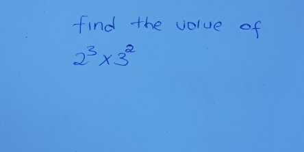 find the volue of
2^3* 3^2