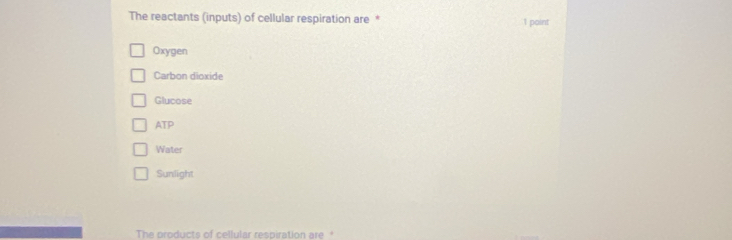 The reactants (inputs) of cellular respiration are * 1 point
Oxygen
Carbon dioxide
Glucose
ATP
Water
Sunlight
The products of cellular respiration are *