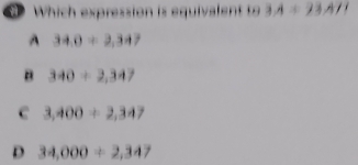 Which expression is equivalent to 3,A=23AH
A 34.0/ 2.34.
B 340/ 2,347
C 3,400/ 2,347
D 34,000/ 2,347