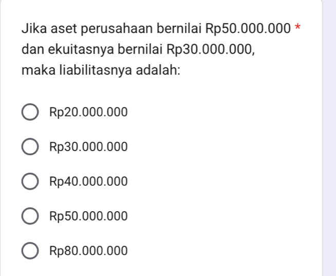 Jika aset perusahaan bernilai Rp50.000.000 *
dan ekuitasnya bernilai Rp30.000.000,
maka liabilitasnya adalah:
Rp20.000.000
Rp30.000.000
Rp40.000.000
Rp50.000.000
Rp80.000.000