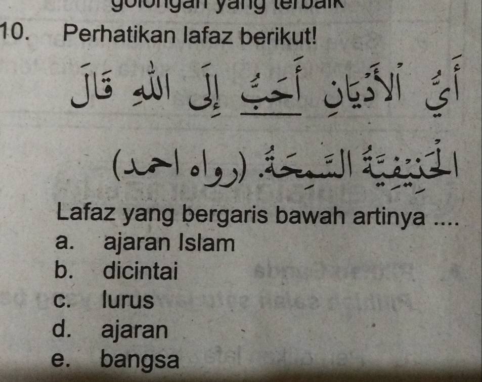 golongan yang terbalk
10. Perhatikan lafaz berikut!
ji ji jiéí o5yí ji
(x1o)|
Lafaz yang bergaris bawah artinya ....
a. ajaran Islam
b. dicintai
c. lurus
d. ajaran
e. bangsa