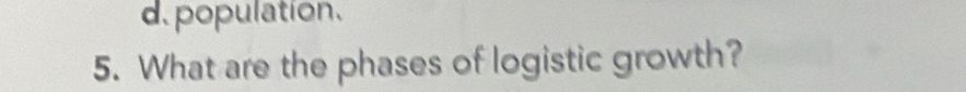 d. population.
5. What are the phases of logistic growth?