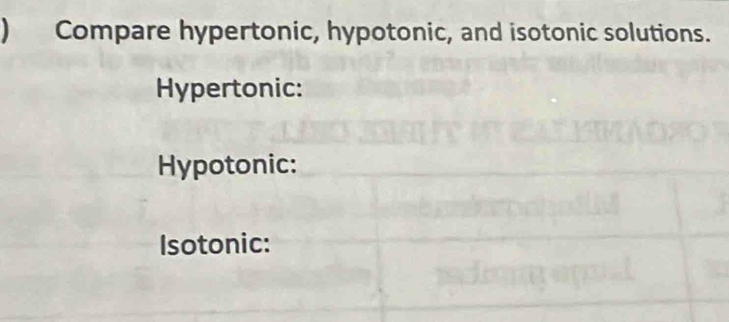 Compare hypertonic, hypotonic, and isotonic solutions. 
Hypertonic: 
Hypotonic: 
Isotonic: