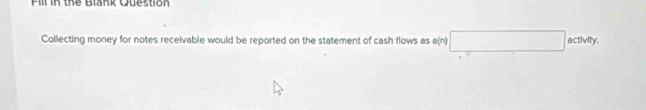 Fill in thể Blank Question 
Collecting money for notes receivable would be reported on the statement of cash flows as a(n)□ activity.