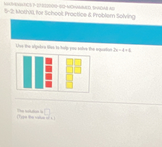 MATHEMATICS 7-27:0220010-812-MOHAMMED, SHADAB AU 
5-2: MathXI, for School: Practice & Problem Solving 
Use the algebra tiles to help you solve the equation 2x-4=6
The solution is □ 
(Type the valua o(x)