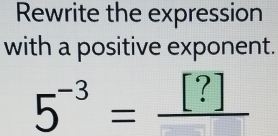 Rewrite the expression 
with a positive exponent.
5^(-3)=frac [?]