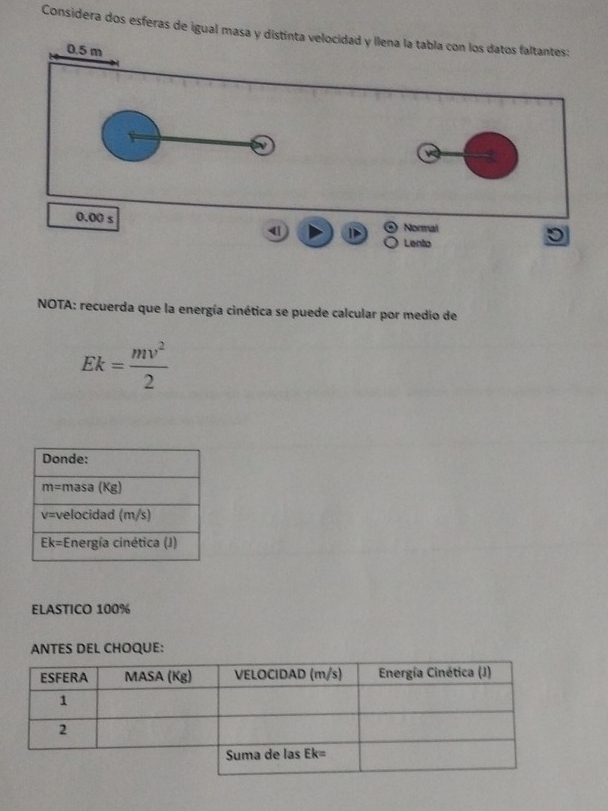 Considera dos esferas de igual masa y
NOTA: recuerda que la energía cinética se puede calcular por medio de
Ek= mv^2/2 
ELASTICO 100%
ANTES DEL CHOQUE: