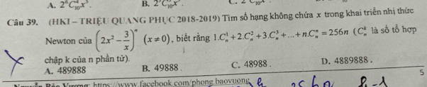 A. 2^6C_(10)^4x^3. B. 2^3C_(10)^9x. C
Câu 39. (HKI - TRIỆU QUANG PHỤC 2018-2019) Tìm số hạng không chứa x trong khai triển nhị thức
Newton của (2x^2- 3/x )^n(x!= 0) , biết rằng 1.C_n^1+2.C_n^2+3.C_n^3+...+n.C_n^n=256n (C_n^1 là số tổ hợp
chập k của n phần tử).
A. 489888 B. 49888. C. 48988. D. 4889888.
5
Viượng: https://www.facebook.com/phong.baovuong