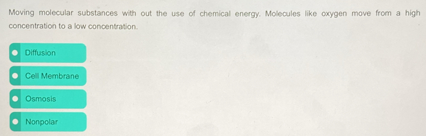 Moving molecular substances with out the use of chemical energy. Molecules like oxygen move from a high
concentration to a low concentration.
Diffusion
Cell Membrane
Osmosis
Nonpolar