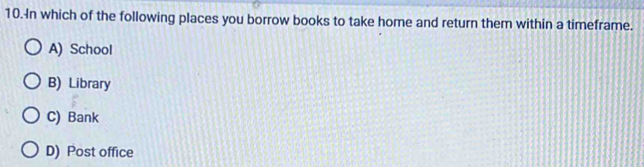 In which of the following places you borrow books to take home and return them within a timeframe.
A) School
B) Library
C) Bank
D) Post office