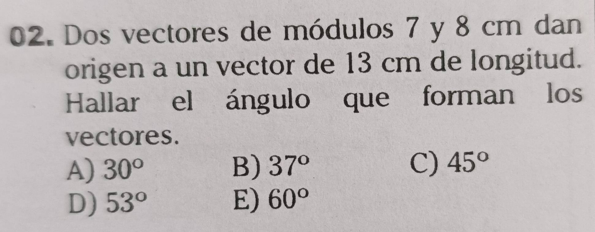 Dos vectores de módulos 7 y 8 cm dan
origen a un vector de 13 cm de longitud.
Hallar el ángulo que forman los
vectores.
C)
A) 30° B) 37° 45°
D) 53°
E) 60°