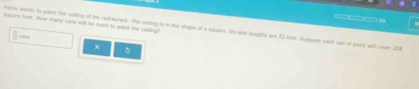 □□□□_□ ~
square feet. How many cans will he need to paint the ceiling? 
Pablo wants to paint the ceiling of his restaurant. The ceiling is in the shape of a square. Its side lengths are 52 feet. Suppose each can of paint will cover 208
Gáng 
×