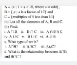 A=|x|1
B=(,r ; a is a factur of 12] and , were * ls ndd ! . 
C - (muliples of 4 low than 111 ) 
() List ill the elemesis of A. B and C
(h ) Fimd 
i A∩ D B∩ Cia. A∩ B∩ C
lV. A∪ C v IILCv|,AU||
s. Whan typo of set is
A∩
d. What is the refmesship bet ween AfB iA∩C? A∪ C
and □ H 4: